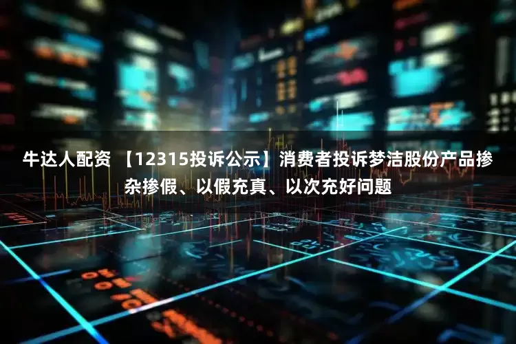 牛达人配资 【12315投诉公示】消费者投诉梦洁股份产品掺杂掺假、以假充真、以次充好问题