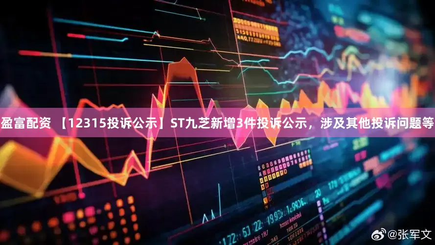 盈富配资 【12315投诉公示】ST九芝新增3件投诉公示，涉及其他投诉问题等