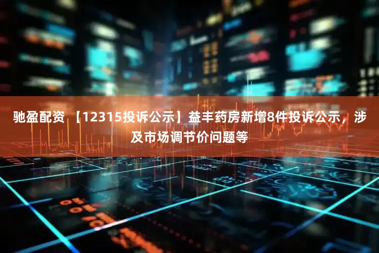 驰盈配资 【12315投诉公示】益丰药房新增8件投诉公示，涉及市场调节价问题等