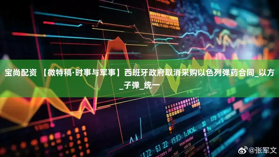 宝尚配资 【微特稿·时事与军事】西班牙政府取消采购以色列弹药合同_以方_子弹_统一