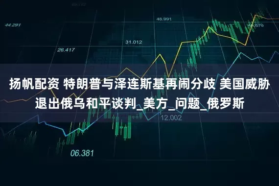 扬帆配资 特朗普与泽连斯基再闹分歧 美国威胁退出俄乌和平谈判_美方_问题_俄罗斯