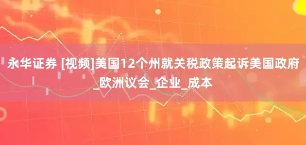 永华证券 [视频]美国12个州就关税政策起诉美国政府_欧洲议会_企业_成本