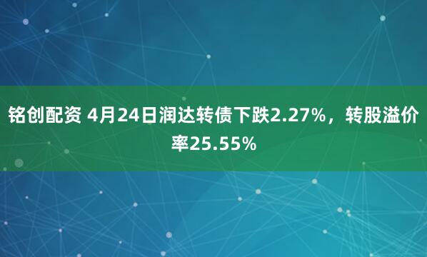 铭创配资 4月24日润达转债下跌2.27%，转股溢价率25.55%