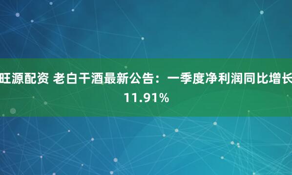 旺源配资 老白干酒最新公告：一季度净利润同比增长11.91%