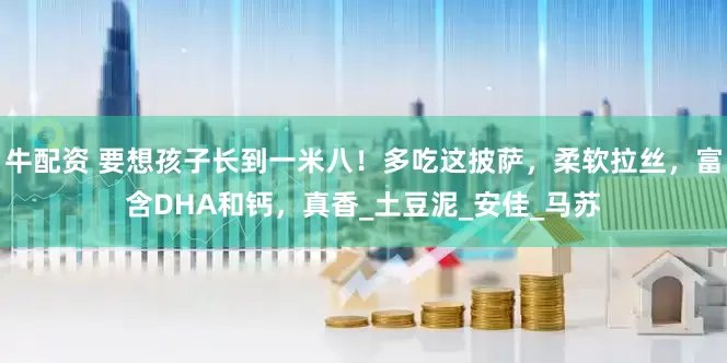 牛配资 要想孩子长到一米八！多吃这披萨，柔软拉丝，富含DHA和钙，真香_土豆泥_安佳_马苏