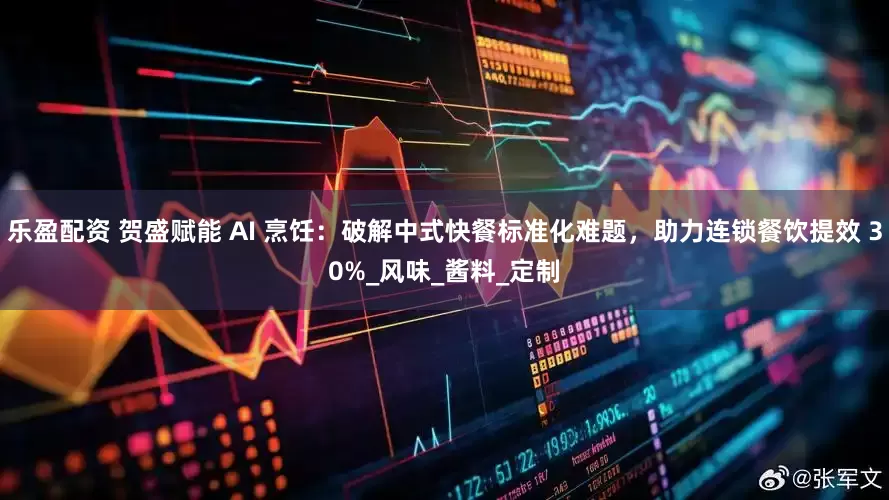 乐盈配资 贺盛赋能 AI 烹饪：破解中式快餐标准化难题，助力连锁餐饮提效 30%_风味_酱料_定制