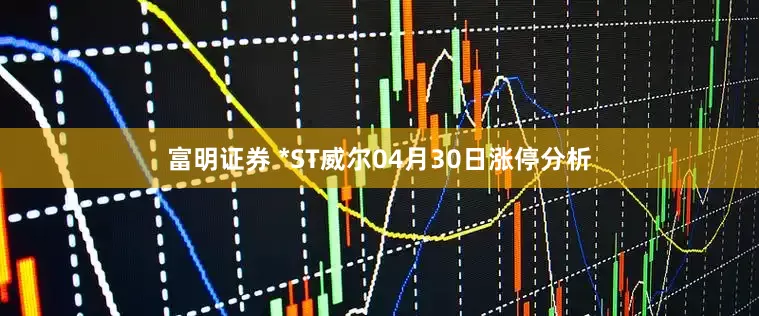 富明证券 *ST威尔04月30日涨停分析
