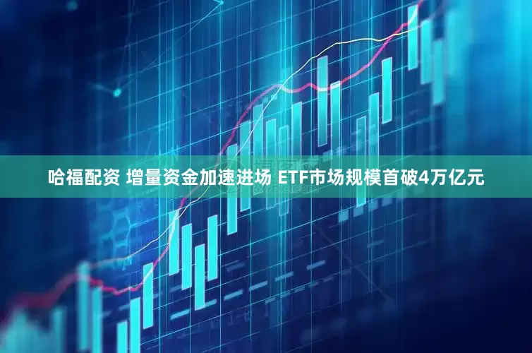 哈福配资 增量资金加速进场 ETF市场规模首破4万亿元