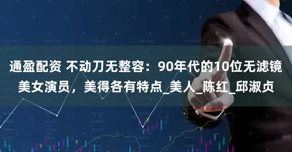 通盈配资 不动刀无整容：90年代的10位无滤镜美女演员，美得各有特点_美人_陈红_邱淑贞