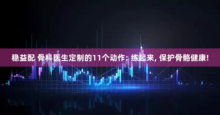 稳益配 骨科医生定制的11个动作: 练起来, 保护骨骼健康!