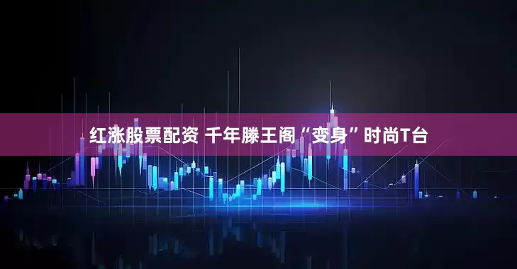 红涨股票配资 千年滕王阁“变身”时尚T台