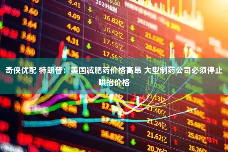 奇侠优配 特朗普：美国减肥药价格高昂 大型制药公司必须停止哄抬价格