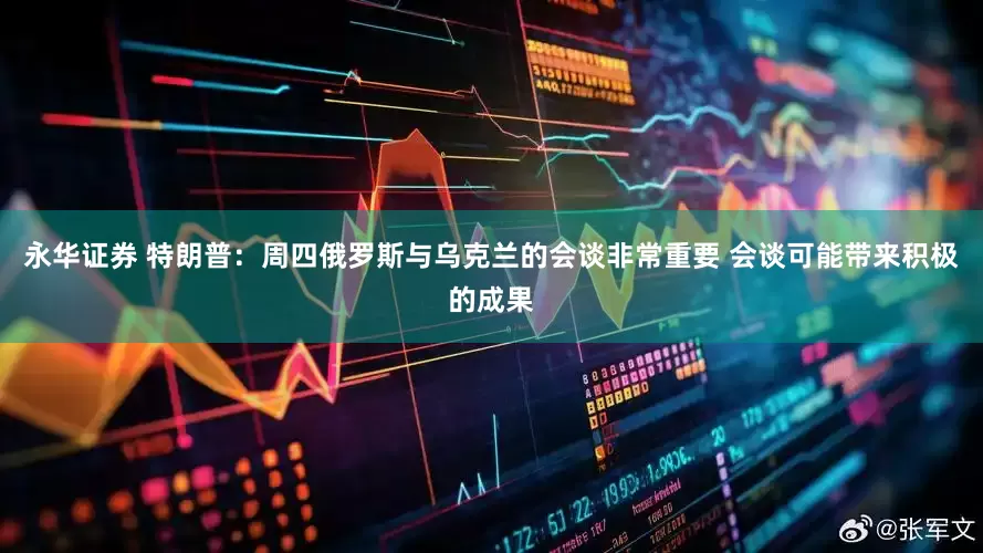永华证券 特朗普：周四俄罗斯与乌克兰的会谈非常重要 会谈可能带来积极的成果