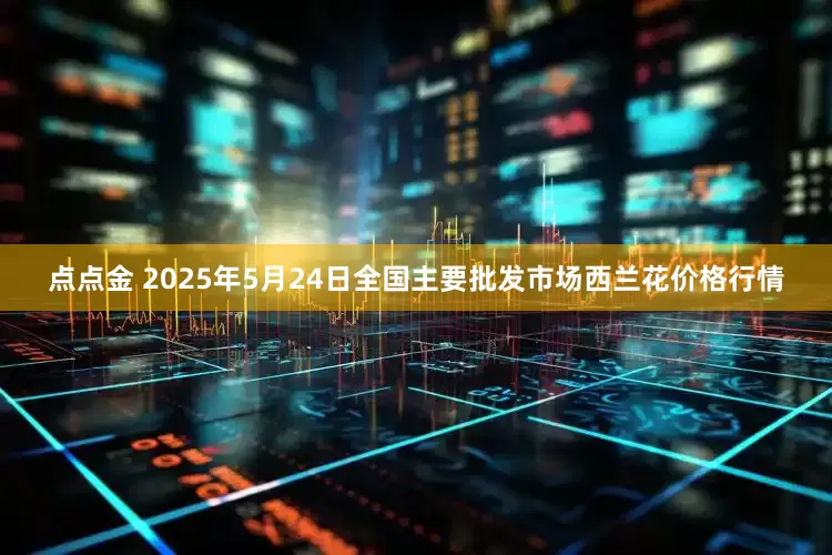 点点金 2025年5月24日全国主要批发市场西兰花价格行情