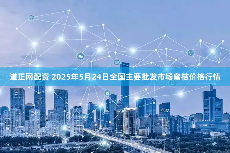 道正网配资 2025年5月24日全国主要批发市场蜜桔价格行情