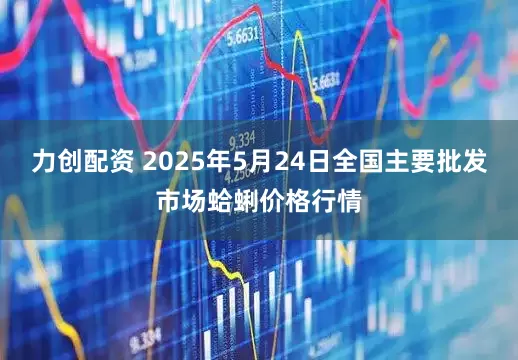 力创配资 2025年5月24日全国主要批发市场蛤蜊价格行情