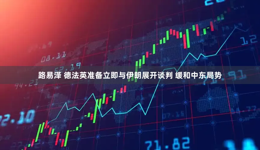 路易泽 德法英准备立即与伊朗展开谈判 缓和中东局势