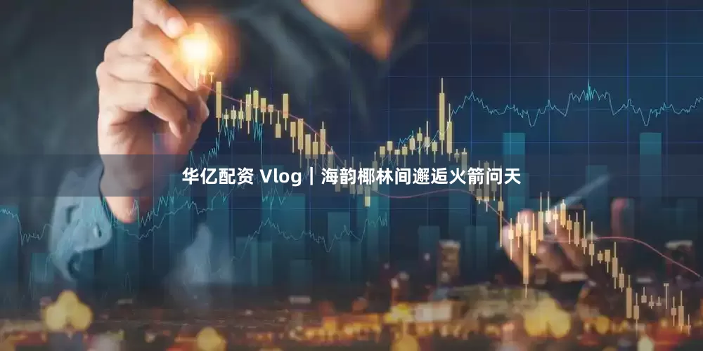 华亿配资 Vlog｜海韵椰林间邂逅火箭问天