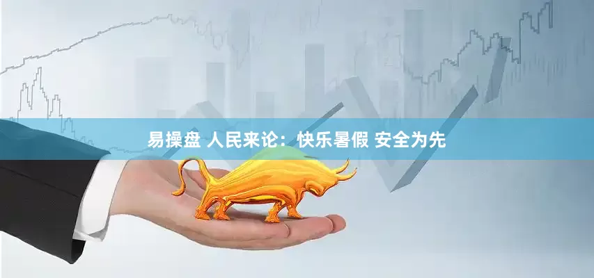 易操盘 人民来论：快乐暑假 安全为先