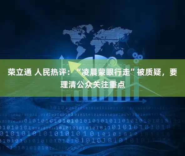荣立通 人民热评：“凌晨蒙眼行走”被质疑，要理清公众关注重点