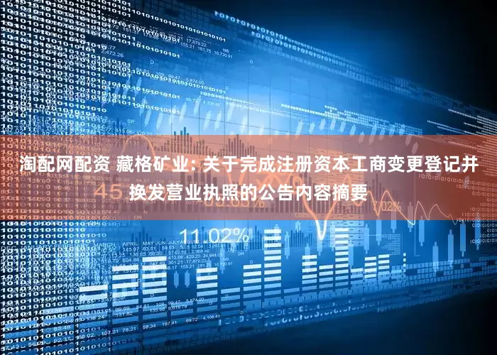 淘配网配资 藏格矿业: 关于完成注册资本工商变更登记并换发营业执照的公告内容摘要