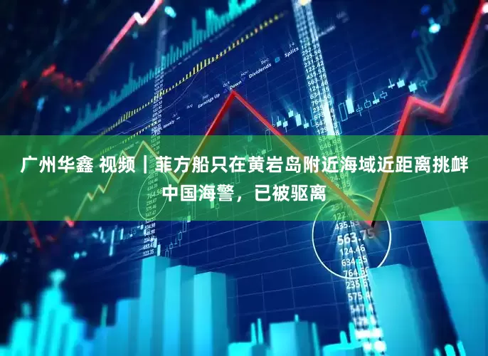 广州华鑫 视频｜菲方船只在黄岩岛附近海域近距离挑衅中国海警，已被驱离