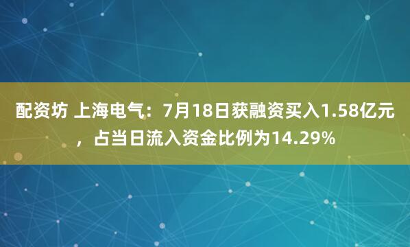 配资坊 上海电气：7月18日获融资买入1.58亿元，占当日流入资金比例为14.29%