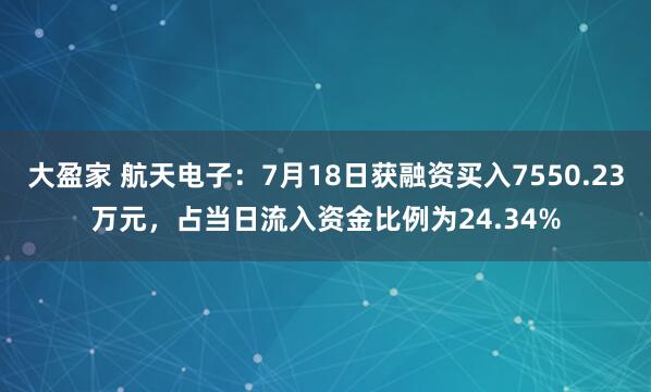 大盈家 航天电子：7月18日获融资买入7550.23万元，占当日流入资金比例为24.34%