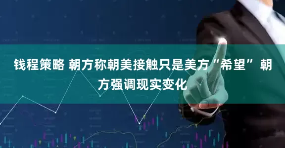 钱程策略 朝方称朝美接触只是美方“希望” 朝方强调现实变化