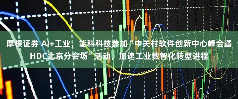 摩根证券 AI+工业，能科科技参加“中关村软件创新中心峰会暨HDC北京分会场”活动，加速工业数智化转型进程