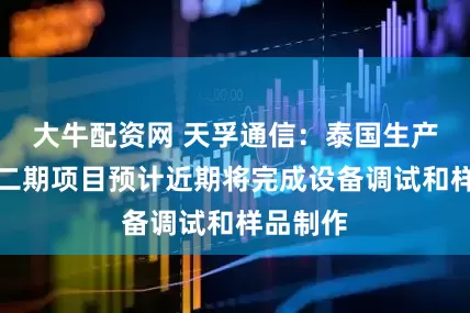 大牛配资网 天孚通信：泰国生产基地第二期项目预计近期将完成设备调试和样品制作