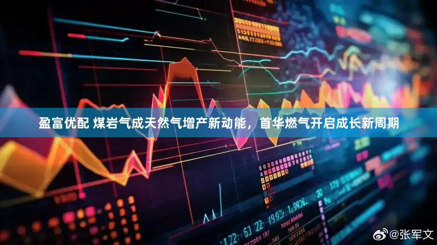 盈富优配 煤岩气成天然气增产新动能，首华燃气开启成长新周期
