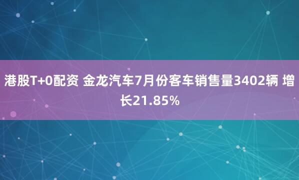 港股T+0配资 金龙汽车7月份客车销售量3402辆 增长21.85%