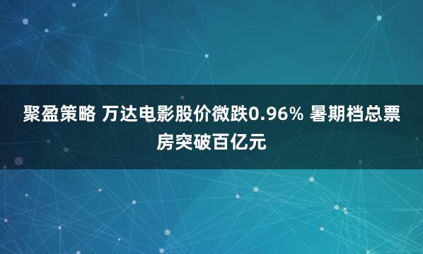 聚盈策略 万达电影股价微跌0.96% 暑期档总票房突破百亿元