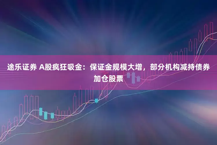 途乐证券 A股疯狂吸金：保证金规模大增，部分机构减持债券加仓股票