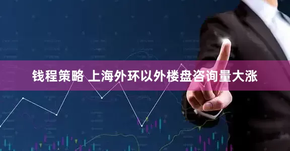钱程策略 上海外环以外楼盘咨询量大涨