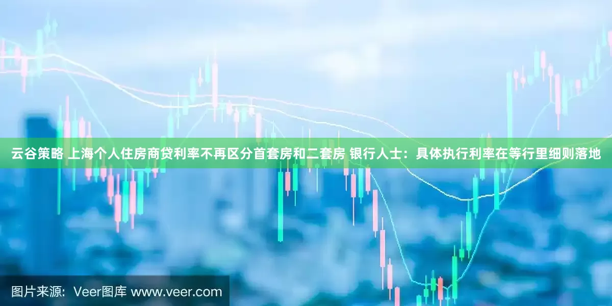 云谷策略 上海个人住房商贷利率不再区分首套房和二套房 银行人士：具体执行利率在等行里细则落地