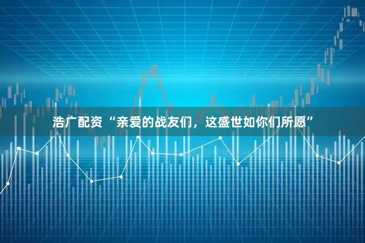 浩广配资 “亲爱的战友们，这盛世如你们所愿”