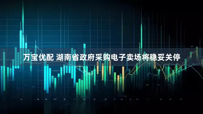 万宝优配 湖南省政府采购电子卖场将稳妥关停