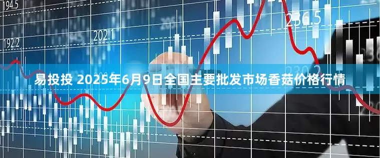 易投投 2025年6月9日全国主要批发市场香菇价格行情