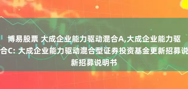 博易股票 大成企业能力驱动混合A,大成企业能力驱动混合C: 大成企业能力驱动混合型证券投资基金更新招募说明书