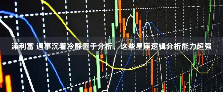 添利富 遇事沉着冷静善于分析，这些星座逻辑分析能力超强