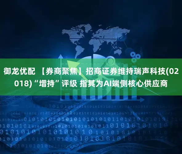 御龙优配 【券商聚焦】招商证券维持瑞声科技(02018)“增持”评级 指其为AI端侧核心供应商