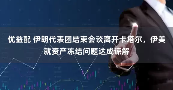优益配 伊朗代表团结束会谈离开卡塔尔，伊美就资产冻结问题达成谅解