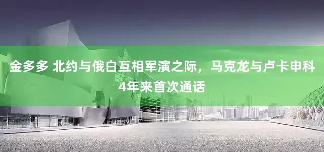 金多多 北约与俄白互相军演之际，马克龙与卢卡申科4年来首次通话