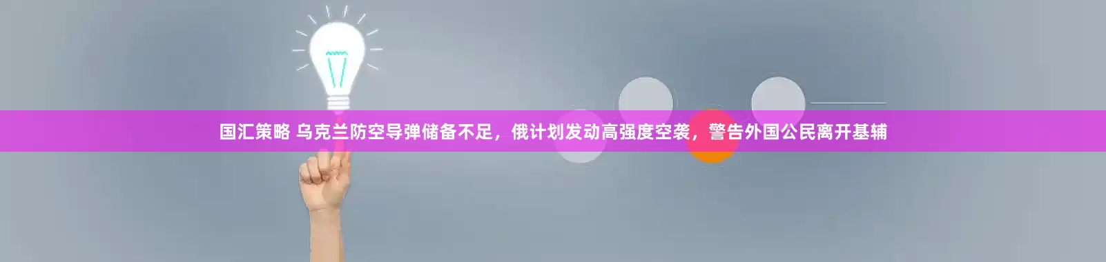 国汇策略 乌克兰防空导弹储备不足，俄计划发动高强度空袭，警告外国公民离开基辅