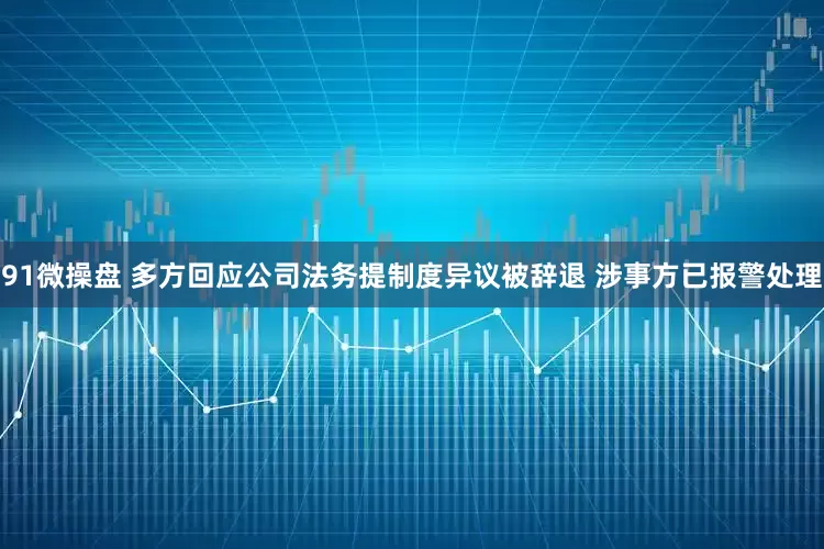 91微操盘 多方回应公司法务提制度异议被辞退 涉事方已报警处理